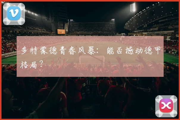 多特蒙德青春风暴：能否撼动德甲格局？