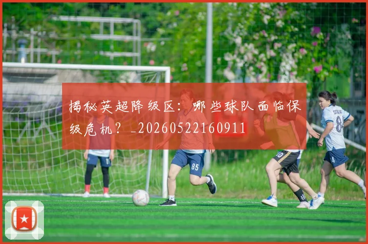 揭秘英超降级区：哪些球队面临保级危机？_20260522160911