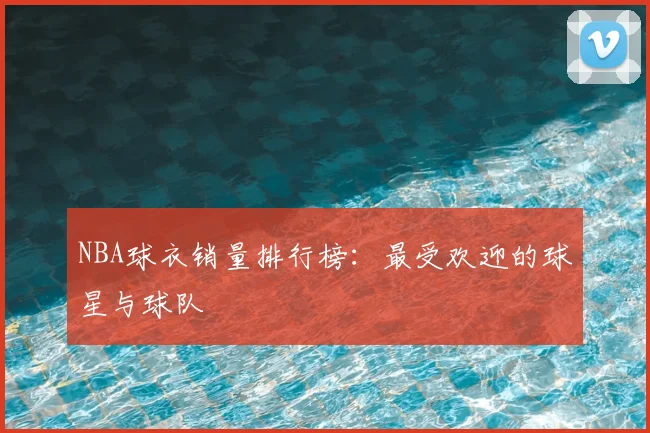 NBA球衣销量排行榜：最受欢迎的球星与球队