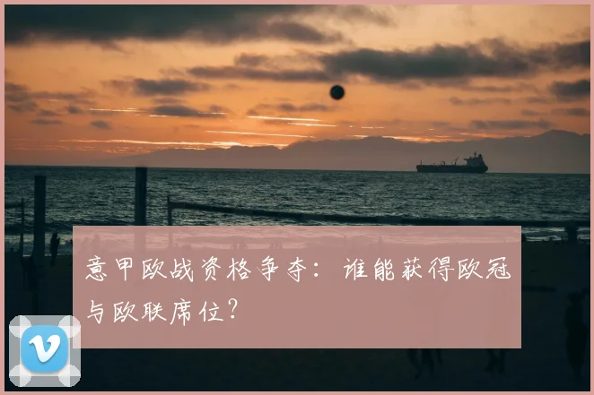 意甲欧战资格争夺：谁能获得欧冠与欧联席位？