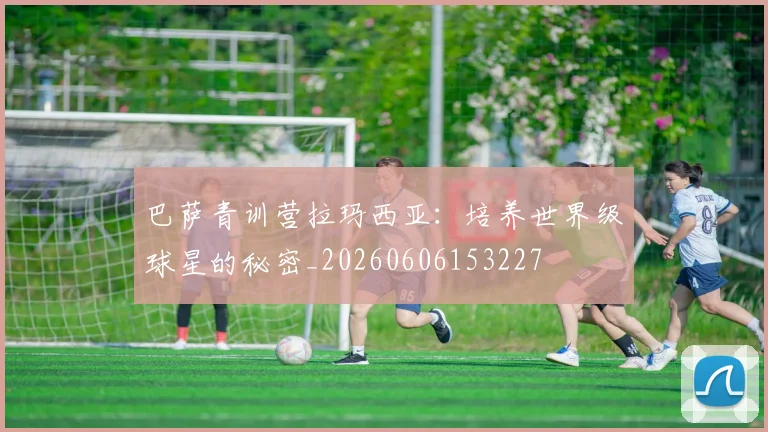 巴萨青训营拉玛西亚：培养世界级球星的秘密_20260606153227