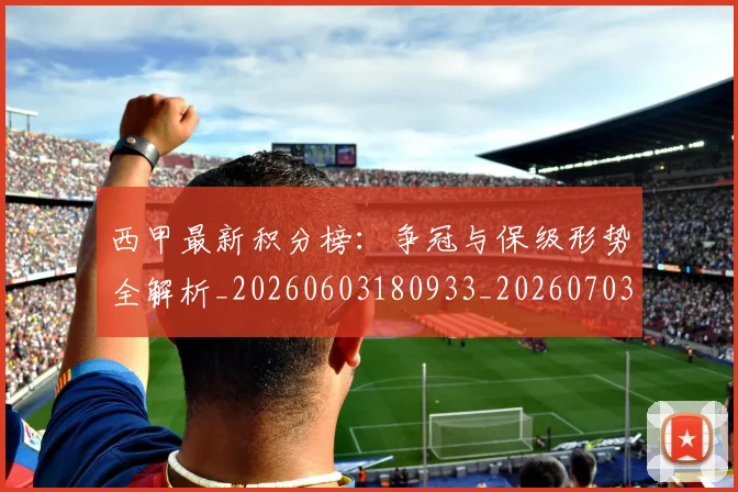 西甲最新积分榜:争冠与保级形势全解析_20260603180933_20260703181858