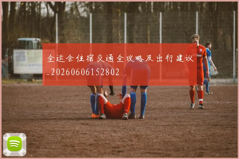 全运会住宿交通全攻略及出行建议_20260606152802